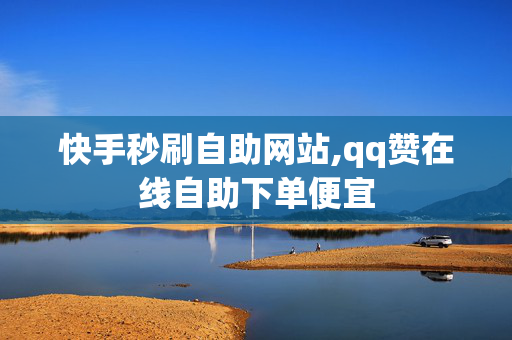 快手秒刷自助网站,qq赞在线自助下单便宜