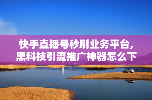 快手直播号秒刷业务平台,黑科技引流推广神器怎么下载