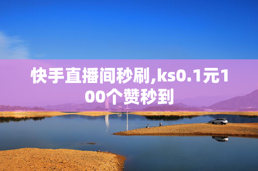 快手直播间秒刷,ks0.1元100个赞秒到