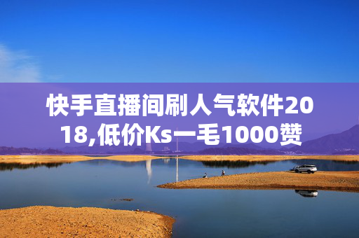 快手直播间刷人气软件2018,低价Ks一毛1000赞