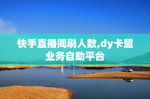 快手直播间刷人数,dy卡盟业务自助平台