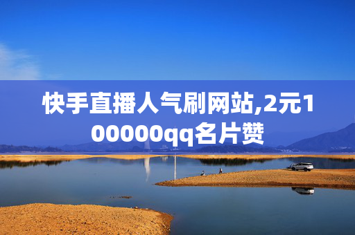 快手直播人气刷网站,2元100000qq名片赞