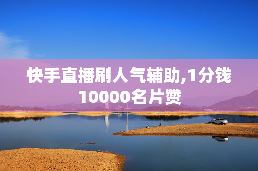 快手直播刷人气辅助,1分钱10000名片赞