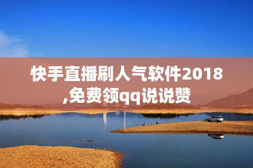 快手直播刷人气软件2018,免费领qq说说赞