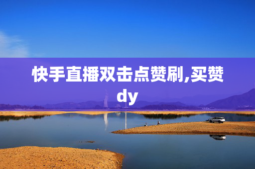 快手直播双击点赞刷,买赞dy