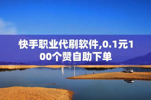 快手职业代刷软件,0.1元100个赞自助下单