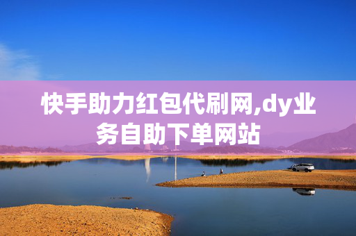 快手助力红包代刷网,dy业务自助下单网站