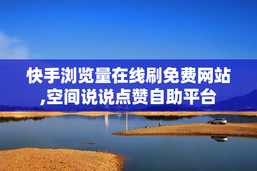 快手浏览量在线刷免费网站,空间说说点赞自助平台