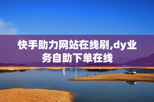 快手助力网站在线刷,dy业务自助下单在线