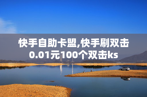 快手自助卡盟,快手刷双击0.01元100个双击ks