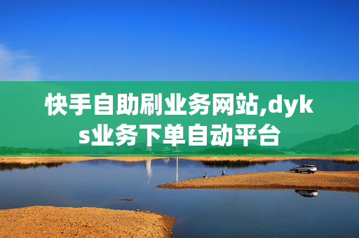 快手自助刷业务网站,dyks业务下单自动平台