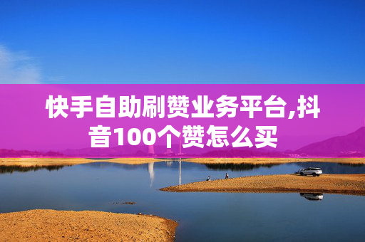 快手自助刷赞业务平台,抖音100个赞怎么买