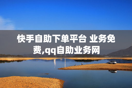 快手自助下单平台 业务免费,qq自助业务网