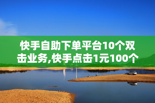 快手自助下单平台10个双击业务,快手点击1元100个