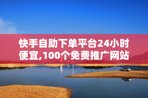 快手自助下单平台24小时便宜,100个免费推广网站