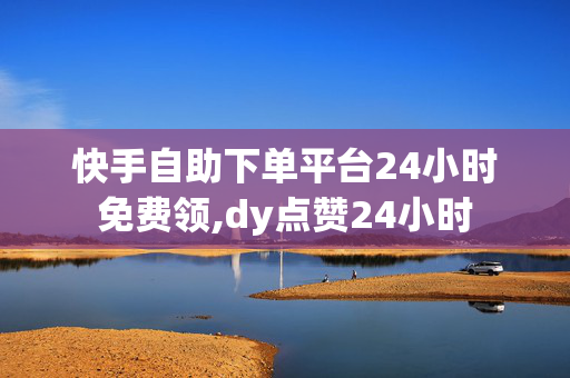 快手自助下单平台24小时免费领,dy点赞24小时