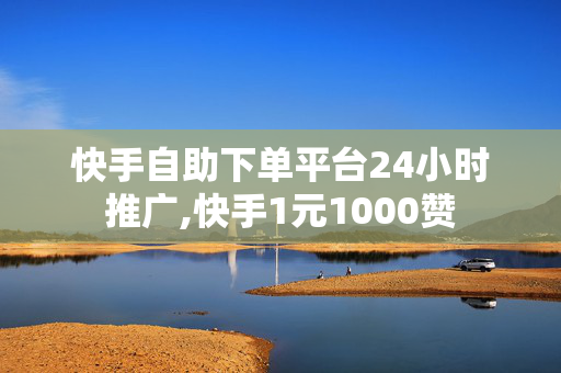 快手自助下单平台24小时推广,快手1元1000赞