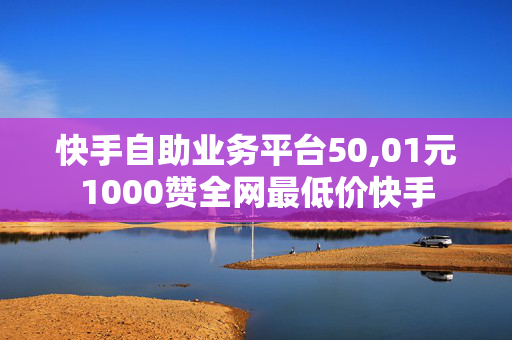 快手自助业务平台50,01元1000赞全网最低价快手