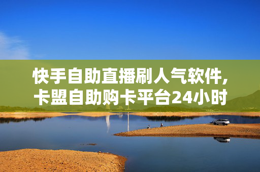 快手自助直播刷人气软件,卡盟自助购卡平台24小时