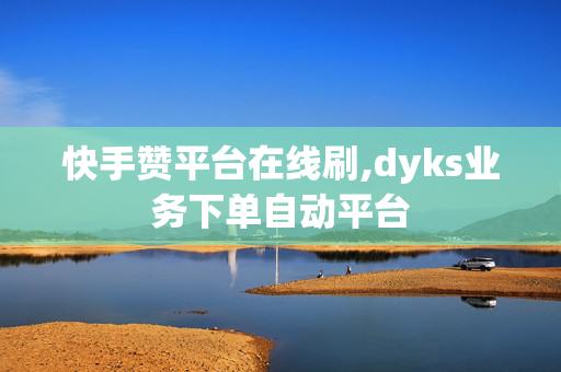 快手赞平台在线刷,dyks业务下单自动平台