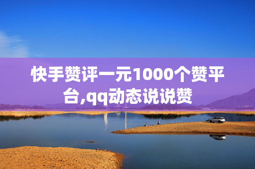 快手赞评一元1000个赞平台,qq动态说说赞