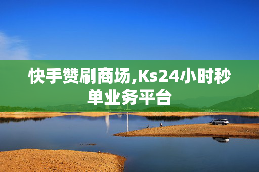 快手赞刷商场,Ks24小时秒单业务平台