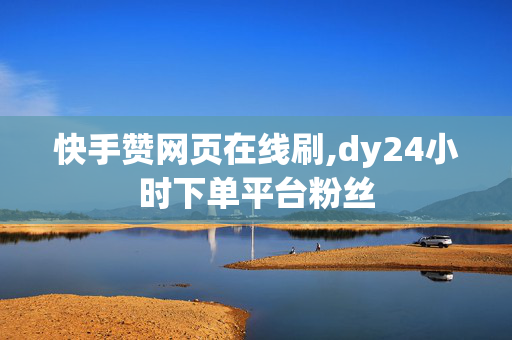 快手赞网页在线刷,dy24小时下单平台粉丝