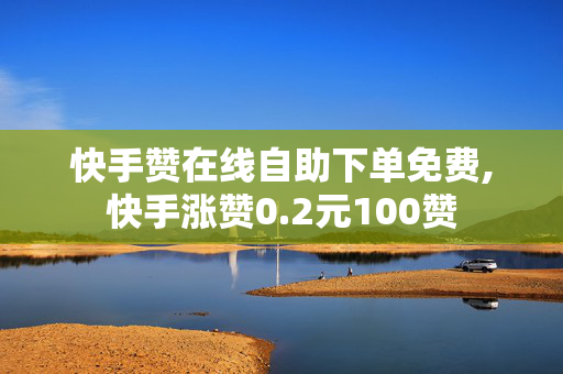 快手赞在线自助下单免费,快手涨赞0.2元100赞