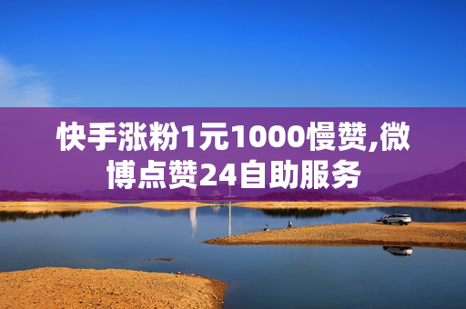 快手涨粉1元1000慢赞,微博点赞24自助服务