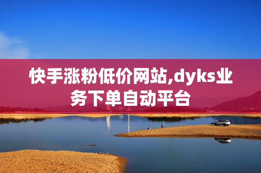 快手涨粉低价网站,dyks业务下单自动平台