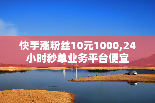 快手涨粉丝10元1000,24小时秒单业务平台便宜