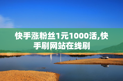 快手涨粉丝1元1000活,快手刷网站在线刷