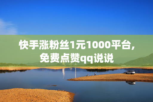 快手涨粉丝1元1000平台,免费点赞qq说说