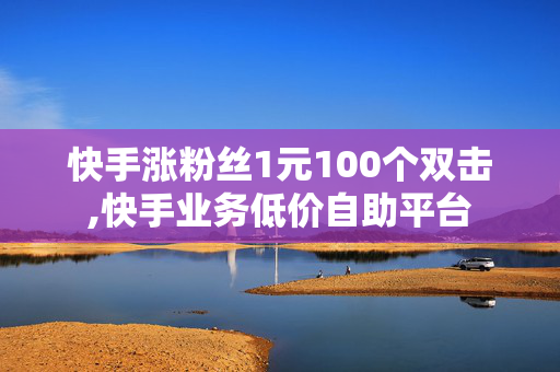 快手涨粉丝1元100个双击,快手业务低价自助平台