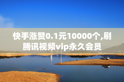 快手涨赞0.1元10000个,刷腾讯视频vip永久会员