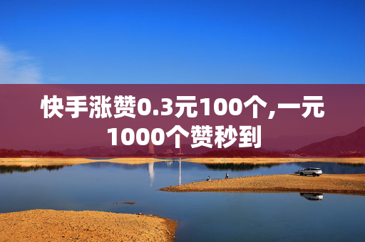 快手涨赞0.3元100个,一元1000个赞秒到