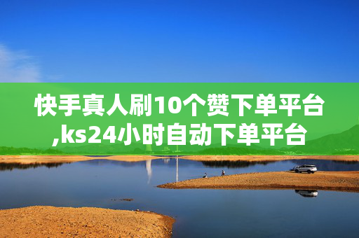 快手真人刷10个赞下单平台,ks24小时自动下单平台