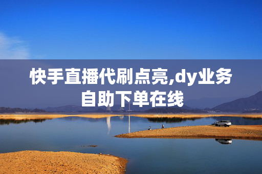 快手直播代刷点亮,dy业务自助下单在线