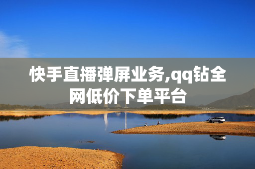 快手直播弹屏业务,qq钻全网低价下单平台