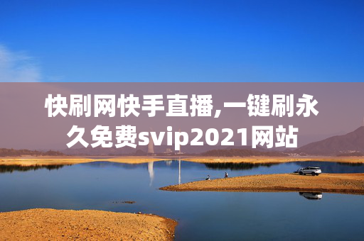 快刷网快手直播,一键刷永久免费svip2021网站