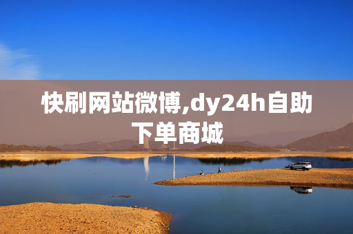 快刷网站微博,dy24h自助下单商城