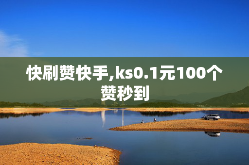 快刷赞快手,ks0.1元100个赞秒到