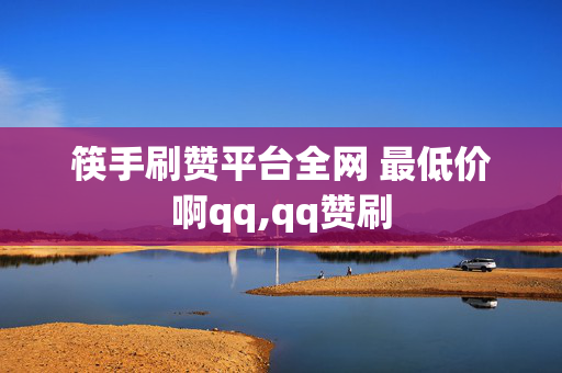 筷手刷赞平台全网 最低价啊qq,qq赞刷