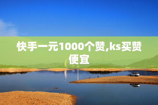 快手一元1000个赞,ks买赞便宜