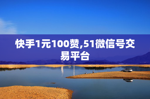 快手1元100赞,51微信号交易平台