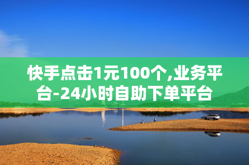 快手点击1元100个,业务平台-24小时自助下单平台