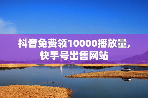 抖音免费领10000播放量,快手号出售网站