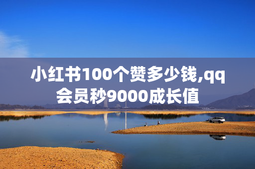 小红书100个赞多少钱,qq会员秒9000成长值