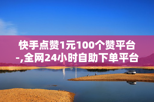 快手点赞1元100个赞平台-,全网24小时自助下单平台