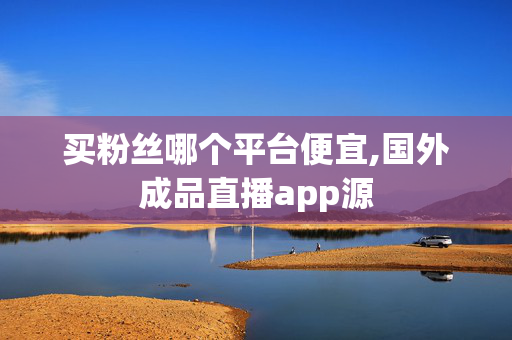 买粉丝哪个平台便宜,国外成品直播app源